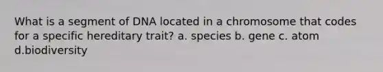 What is a segment of DNA located in a chromosome that codes for a specific hereditary trait? a. species b. gene c. atom d.biodiversity