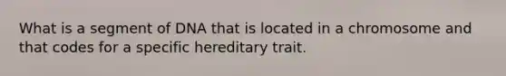 What is a segment of DNA that is located in a chromosome and that codes for a specific hereditary trait.