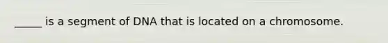 _____ is a segment of DNA that is located on a chromosome.