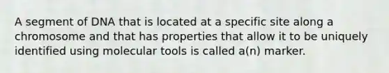 A segment of DNA that is located at a specific site along a chromosome and that has properties that allow it to be uniquely identified using molecular tools is called a(n) marker.