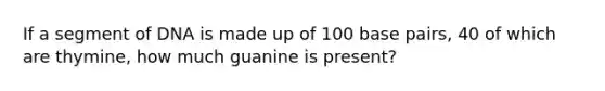 If a segment of DNA is made up of 100 base pairs, 40 of which are thymine, how much guanine is present?