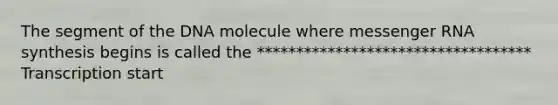 The segment of the DNA molecule where messenger RNA synthesis begins is called the *********************************** Transcription start