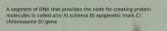 A segment of DNA that provides the code for creating protein molecules is called a(n) A) schema B) epigenetic mark C) chromosome D) gene