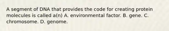 A segment of DNA that provides the code for creating protein molecules is called a(n) A. environmental factor. B. gene. C. chromosome. D. genome.