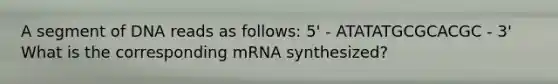 A segment of DNA reads as follows: 5' - ATATATGCGCACGC - 3' What is the corresponding mRNA synthesized?