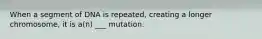 When a segment of DNA is repeated, creating a longer chromosome, it is a(n) ___ mutation.