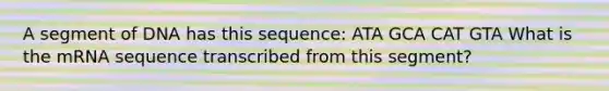 A segment of DNA has this sequence: ATA GCA CAT GTA What is the mRNA sequence transcribed from this segment?