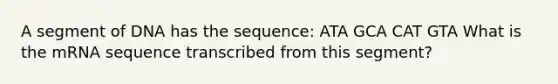 A segment of DNA has the sequence: ATA GCA CAT GTA What is the mRNA sequence transcribed from this segment?