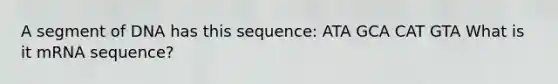 A segment of DNA has this sequence: ATA GCA CAT GTA What is it mRNA sequence?