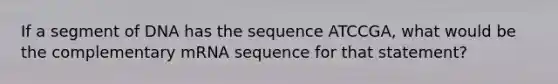 If a segment of DNA has the sequence ATCCGA, what would be the complementary mRNA sequence for that statement?