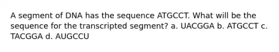 A segment of DNA has the sequence ATGCCT. What will be the sequence for the transcripted segment? a. UACGGA b. ATGCCT c. TACGGA d. AUGCCU