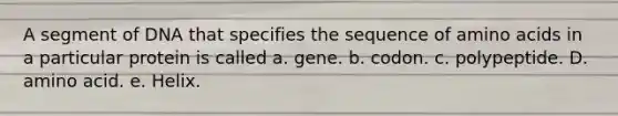 A segment of DNA that specifies the sequence of amino acids in a particular protein is called a. gene. b. codon. c. polypeptide. D. amino acid. e. Helix.