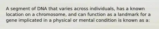 A segment of DNA that varies across individuals, has a known location on a chromosome, and can function as a landmark for a gene implicated in a physical or mental condition is known as a: