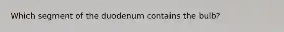 Which segment of the duodenum contains the bulb?