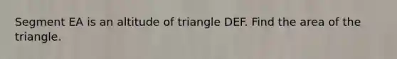 Segment EA is an altitude of triangle DEF. Find the area of the triangle.