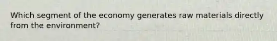 Which segment of the economy generates raw materials directly from the environment?