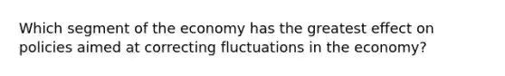 Which segment of the economy has the greatest effect on policies aimed at correcting fluctuations in the economy?