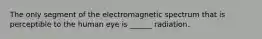 The only segment of the electromagnetic spectrum that is perceptible to the human eye is ______ radiation.