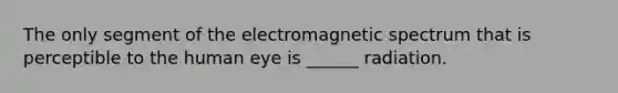 The only segment of the electromagnetic spectrum that is perceptible to the human eye is ______ radiation.