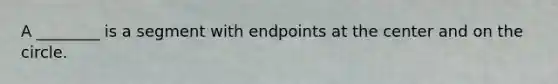 A ________ is a segment with endpoints at the center and on the circle.