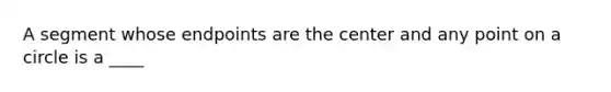 A segment whose endpoints are the center and any point on a circle is a ____