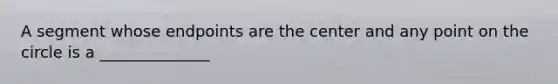 A segment whose endpoints are the center and any point on the circle is a ______________
