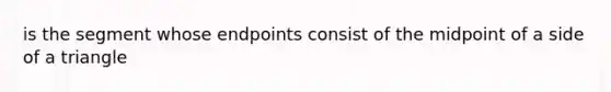 is the segment whose endpoints consist of the midpoint of a side of a triangle