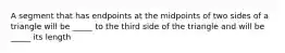 A segment that has endpoints at the midpoints of two sides of a triangle will be _____ to the third side of the triangle and will be _____ its length