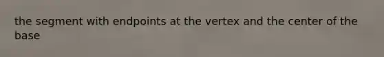 the segment with endpoints at the vertex and the center of the base
