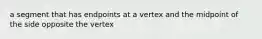 a segment that has endpoints at a vertex and the midpoint of the side opposite the vertex