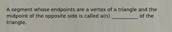 A segment whose endpoints are a vertex of a triangle and the midpoint of the opposite side is called​ a(n) ___________ of the triangle.