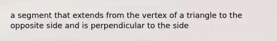 a segment that extends from the vertex of a triangle to the opposite side and is perpendicular to the side