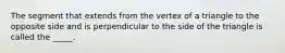 The segment that extends from the vertex of a triangle to the opposite side and is perpendicular to the side of the triangle is called the _____.