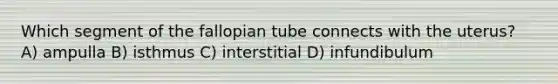 Which segment of the fallopian tube connects with the uterus? A) ampulla B) isthmus C) interstitial D) infundibulum