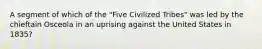 A segment of which of the "Five Civilized Tribes" was led by the chieftain Osceola in an uprising against the United States in 1835?