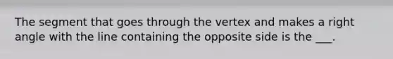 The segment that goes through the vertex and makes a right angle with the line containing the opposite side is the ___.