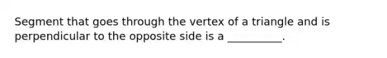 Segment that goes through the vertex of a triangle and is perpendicular to the opposite side is a __________.