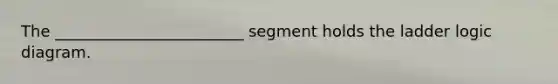 The ________________________ segment holds the ladder logic diagram.