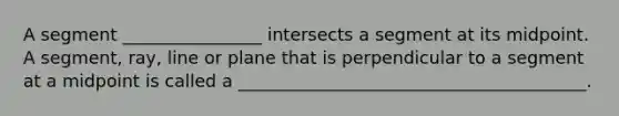 A segment ________________ intersects a segment at its midpoint. A segment, ray, line or plane that is perpendicular to a segment at a midpoint is called a ________________________________________.