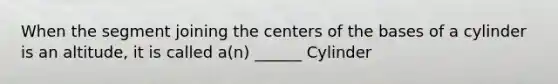 When the segment joining the centers of the bases of a cylinder is an​ altitude, it is called​ a(n) ______ Cylinder