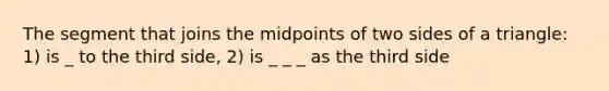 The segment that joins the midpoints of two sides of a triangle: 1) is _ to the third side, 2) is _ _ _ as the third side