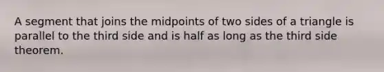 A segment that joins the midpoints of two sides of a triangle is parallel to the third side and is half as long as the third side theorem.