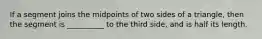 If a segment joins the midpoints of two sides of a triangle, then the segment is __________ to the third side, and is half its length.