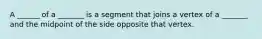 A ______ of a _______ is a segment that joins a vertex of a _______ and the midpoint of the side opposite that vertex.