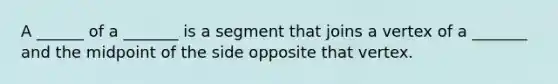 A ______ of a _______ is a segment that joins a vertex of a _______ and the midpoint of the side opposite that vertex.