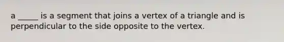 a _____ is a segment that joins a vertex of a triangle and is perpendicular to the side opposite to the vertex.