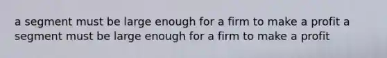 a segment must be large enough for a firm to make a profit a segment must be large enough for a firm to make a profit