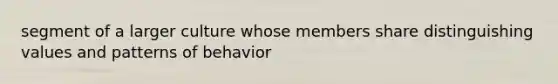 segment of a larger culture whose members share distinguishing values and patterns of behavior