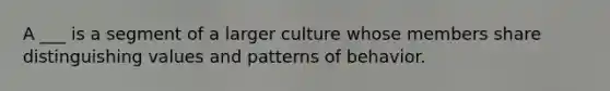 A ___ is a segment of a larger culture whose members share distinguishing values and patterns of behavior.