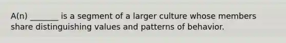 A(n) _______ is a segment of a larger culture whose members share distinguishing values and patterns of behavior.